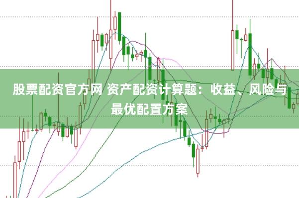 股票配资官方网 资产配资计算题：收益、风险与最优配置方案