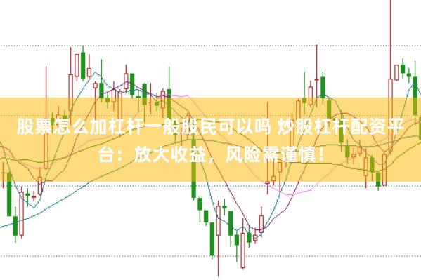 股票怎么加杠杆一般股民可以吗 炒股杠杆配资平台：放大收益，风险需谨慎！