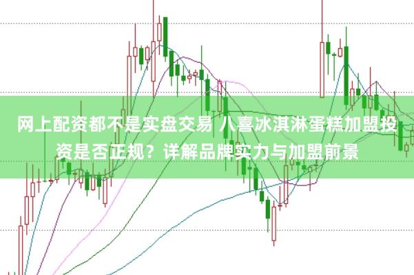 网上配资都不是实盘交易 八喜冰淇淋蛋糕加盟投资是否正规？详解品牌实力与加盟前景