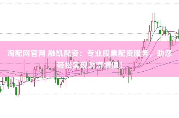 淘配网官网 融凯配资：专业股票配资服务，助您轻松实现财富增值！