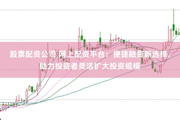 股票配资公司 网上配资平台：便捷融资新选择，助力投资者灵活扩大投资规模