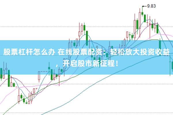 股票杠杆怎么办 在线股票配资：轻松放大投资收益，开启股市新征程！