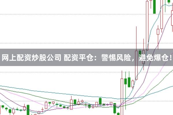 网上配资炒股公司 配资平仓：警惕风险，避免爆仓！