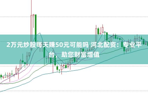 2万元炒股每天赚50元可能吗 河北配资：专业平台，助您财富增值