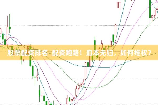 股票配资排名  配资跑路！血本无归，如何维权？