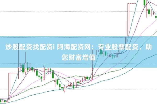 炒股配资找配资i 阿海配资网：专业股票配资，助您财富增值