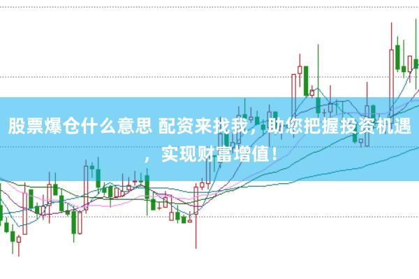 股票爆仓什么意思 配资来找我，助您把握投资机遇，实现财富增值！