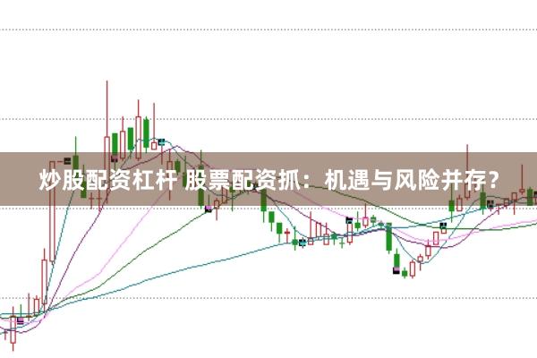 炒股配资杠杆 股票配资抓：机遇与风险并存？