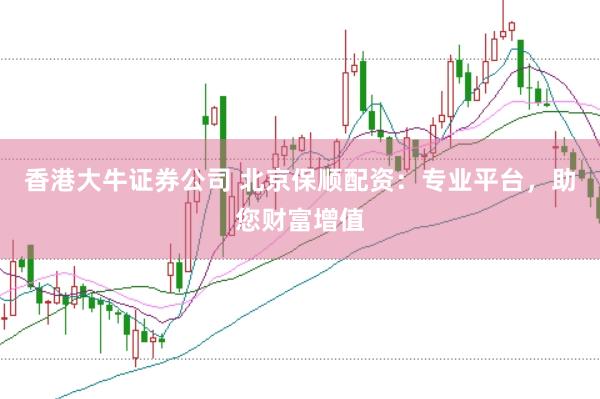 香港大牛证券公司 北京保顺配资：专业平台，助您财富增值