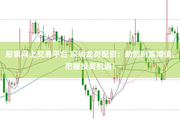 股票网上交易平台 深圳龙岗配资：助您财富增值，把握投资机遇！
