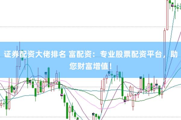 证券配资大佬排名 富配资：专业股票配资平台，助您财富增值！