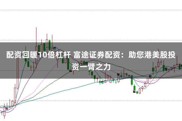 配资回暖10倍杠杆 富途证券配资：助您港美股投资一臂之力