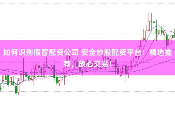 如何识别假冒配资公司 安全炒股配资平台：精选推荐，放心交易！