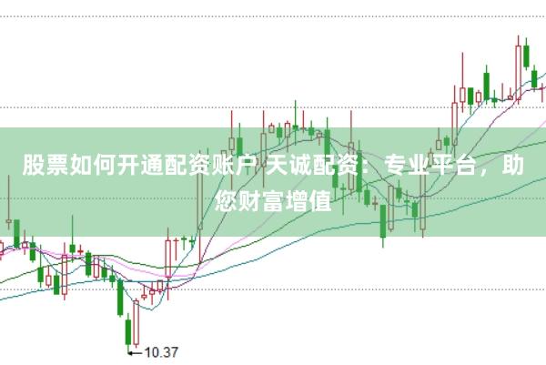 股票如何开通配资账户 天诚配资：专业平台，助您财富增值