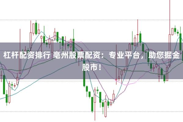杠杆配资排行 亳州股票配资：专业平台，助您掘金股市！