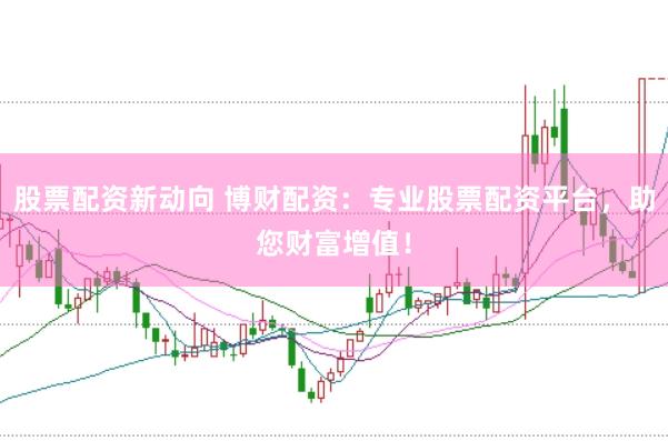 股票配资新动向 博财配资：专业股票配资平台，助您财富增值！