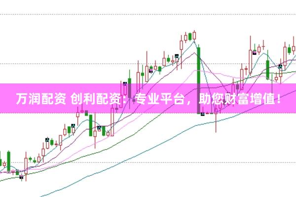万润配资 创利配资：专业平台，助您财富增值！