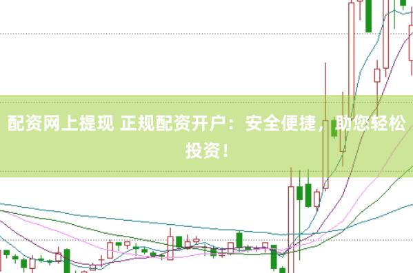 配资网上提现 正规配资开户：安全便捷，助您轻松投资！