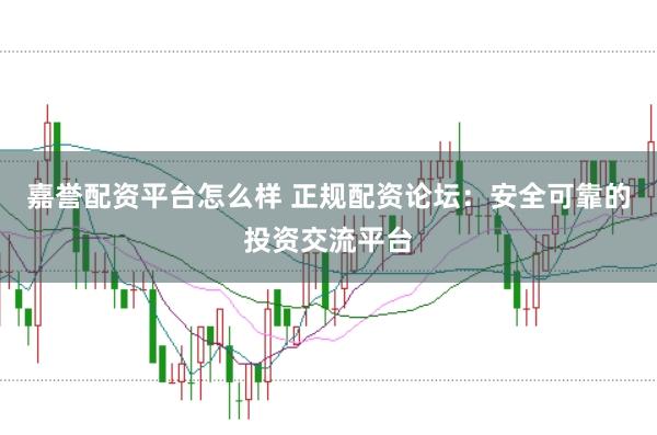 嘉誉配资平台怎么样 正规配资论坛：安全可靠的投资交流平台
