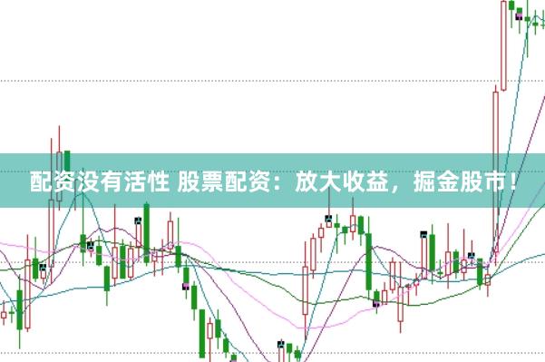 配资没有活性 股票配资：放大收益，掘金股市！