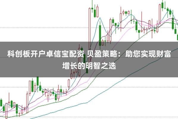 科创板开户卓信宝配资 贝盈策略：助您实现财富增长的明智之选