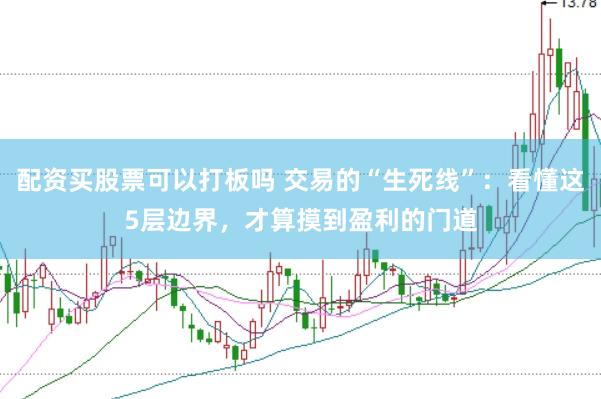 配资买股票可以打板吗 交易的“生死线”:看懂这5层边界,才算摸到盈利的门道