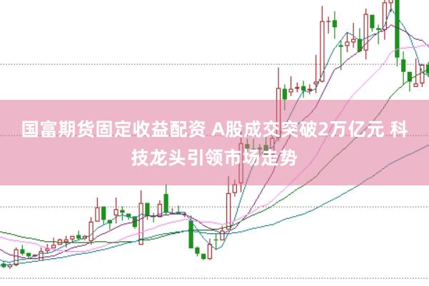 国富期货固定收益配资 A股成交突破2万亿元 科技龙头引领市场走势