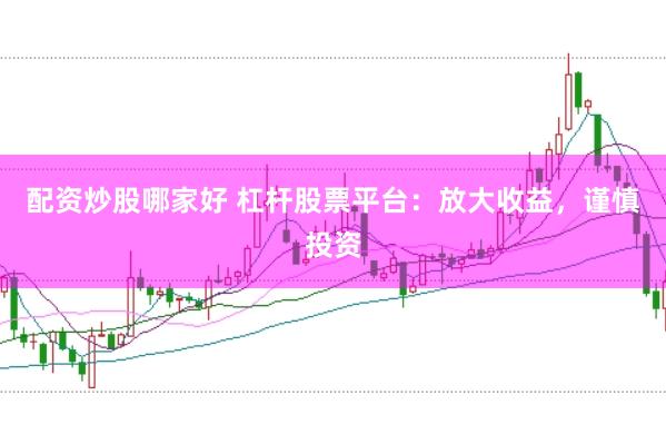 配资炒股哪家好 杠杆股票平台：放大收益，谨慎投资