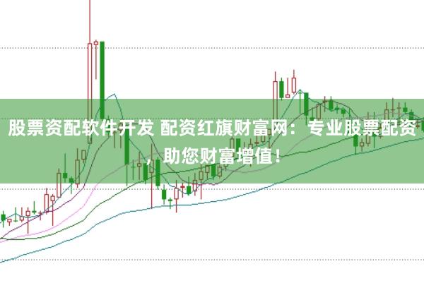 股票资配软件开发 配资红旗财富网：专业股票配资，助您财富增值！