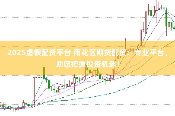 2025虚假配资平台 雨花区期货配资：专业平台，助您把握投资机遇！