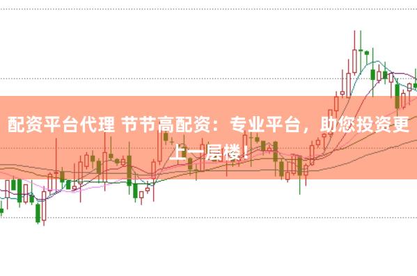 配资平台代理 节节高配资：专业平台，助您投资更上一层楼！