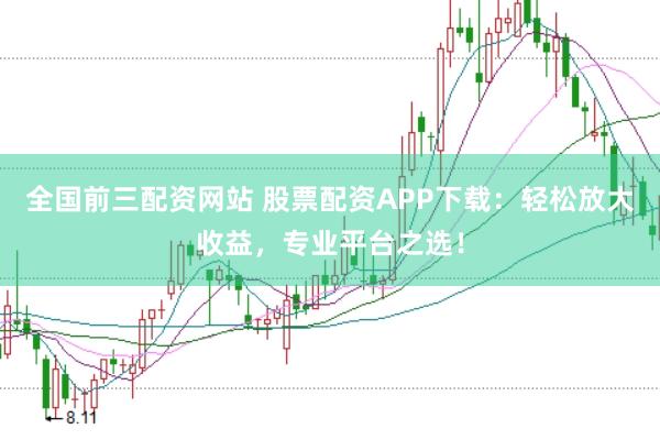 全国前三配资网站 股票配资APP下载：轻松放大收益，专业平台之选！