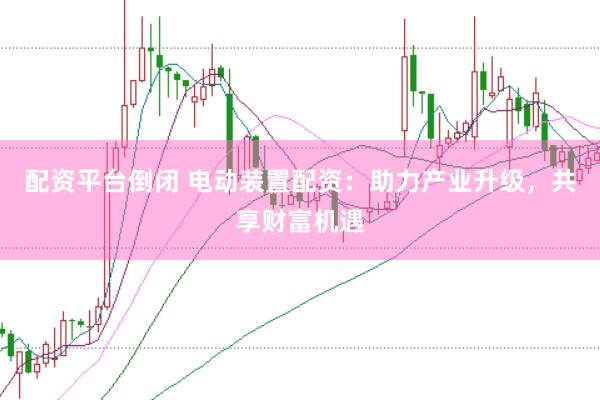配资平台倒闭 电动装置配资：助力产业升级，共享财富机遇