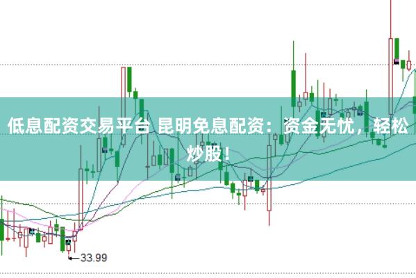 低息配资交易平台 昆明免息配资：资金无忧，轻松炒股！