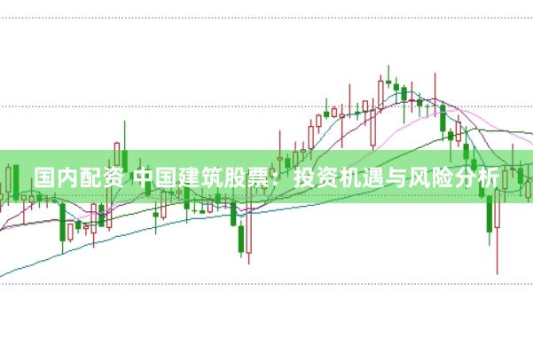 国内配资 中国建筑股票：投资机遇与风险分析