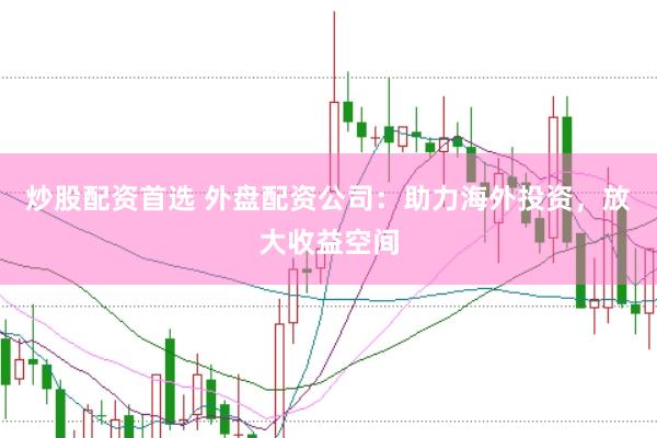 炒股配资首选 外盘配资公司：助力海外投资，放大收益空间