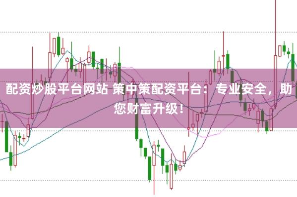 配资炒股平台网站 策中策配资平台：专业安全，助您财富升级！