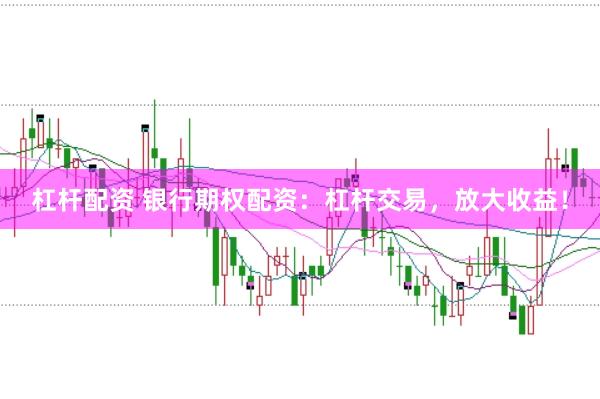 杠杆配资 银行期权配资：杠杆交易，放大收益！