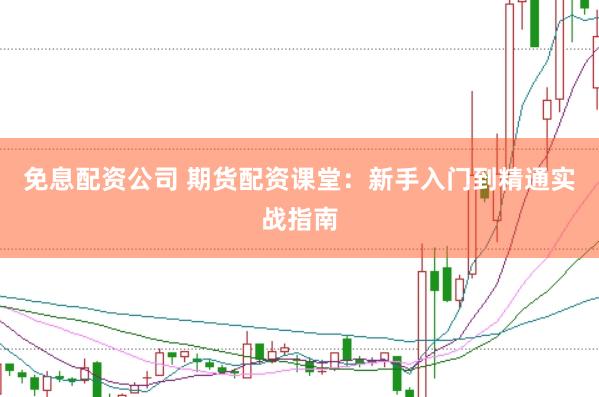 免息配资公司 期货配资课堂：新手入门到精通实战指南