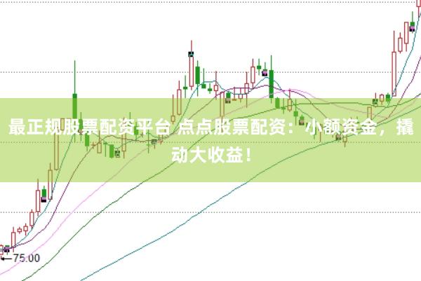 最正规股票配资平台 点点股票配资：小额资金，撬动大收益！