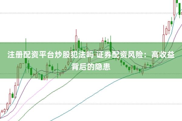 注册配资平台炒股犯法吗 证券配资风险：高收益背后的隐患