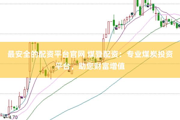 最安全的配资平台官网 煤登配资：专业煤炭投资平台，助您财富增值