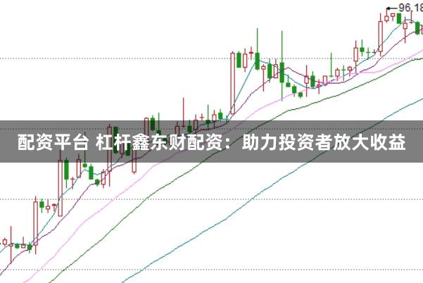 配资平台 杠杆鑫东财配资：助力投资者放大收益