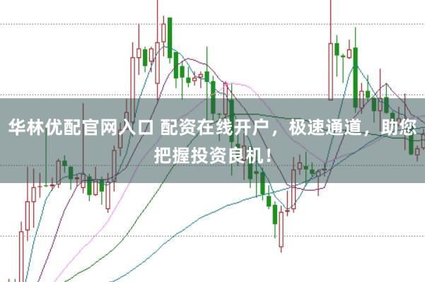 华林优配官网入口 配资在线开户，极速通道，助您把握投资良机！