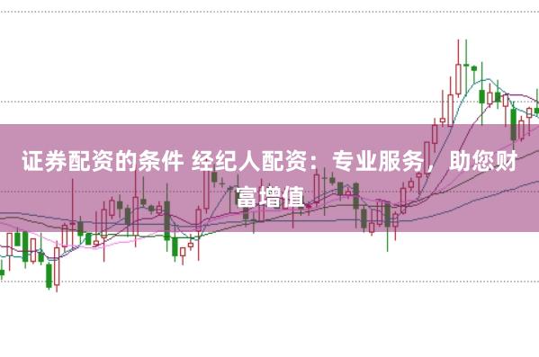 证券配资的条件 经纪人配资：专业服务，助您财富增值