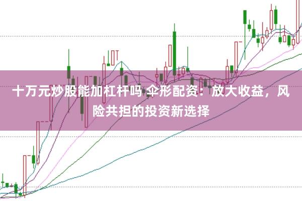 十万元炒股能加杠杆吗 伞形配资：放大收益，风险共担的投资新选择