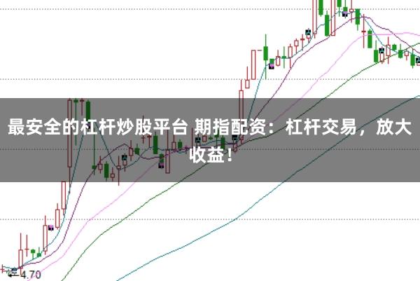 最安全的杠杆炒股平台 期指配资：杠杆交易，放大收益！