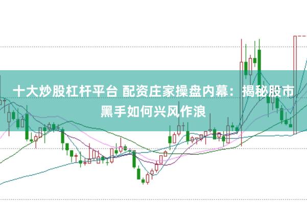 十大炒股杠杆平台 配资庄家操盘内幕：揭秘股市黑手如何兴风作浪