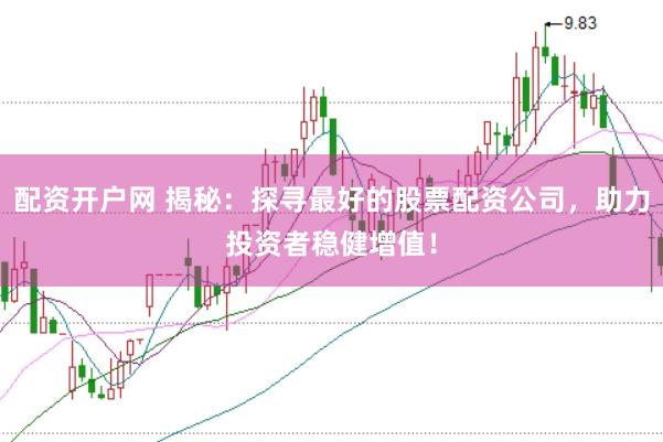 配资开户网 揭秘：探寻最好的股票配资公司，助力投资者稳健增值！