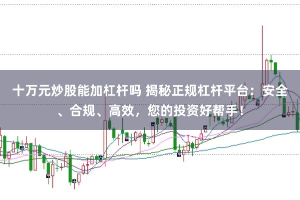 十万元炒股能加杠杆吗 揭秘正规杠杆平台：安全、合规、高效，您的投资好帮手！